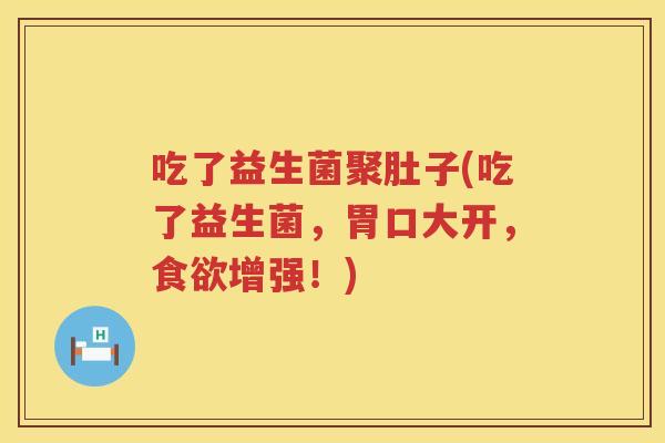 吃了益生菌聚肚子(吃了益生菌，胃口大开，食欲增强！)