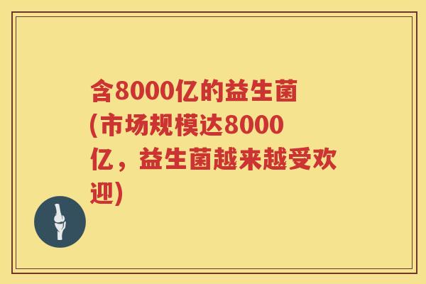 含8000亿的益生菌(市场规模达8000亿，益生菌越来越受欢迎)