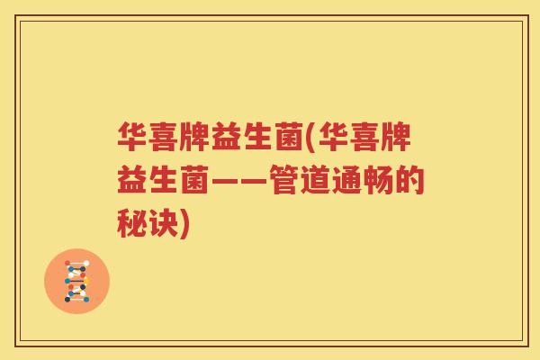 华喜牌益生菌(华喜牌益生菌——管道通畅的秘诀)
