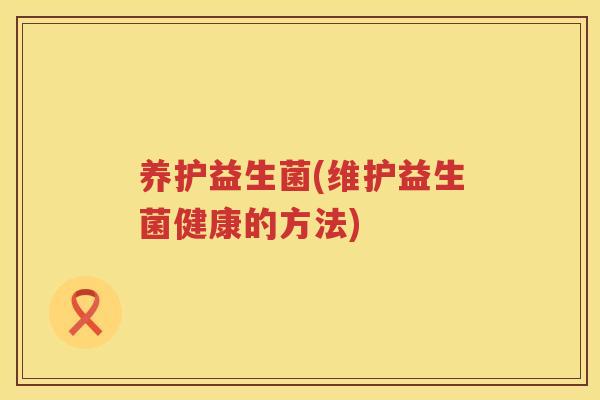 养护益生菌(维护益生菌健康的方法)