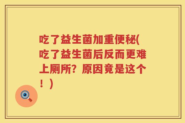吃了益生菌加重便秘(吃了益生菌后反而更难上厕所？原因竟是这个！)