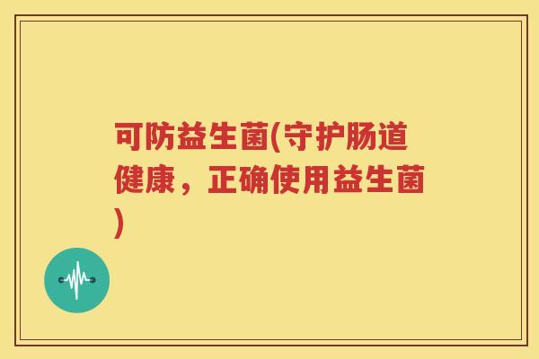 可防益生菌(守护肠道健康，正确使用益生菌)