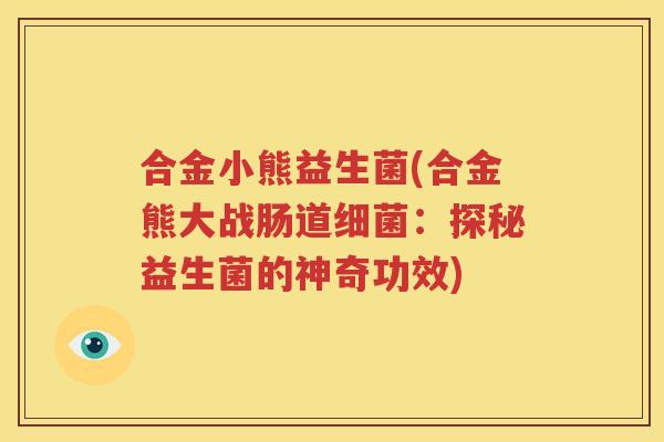 合金小熊益生菌(合金熊大战肠道细菌：探秘益生菌的神奇功效)