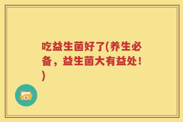 吃益生菌好了(养生必备，益生菌大有益处！)