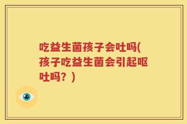 吃益生菌孩子会吐吗(孩子吃益生菌会引起呕吐吗？)