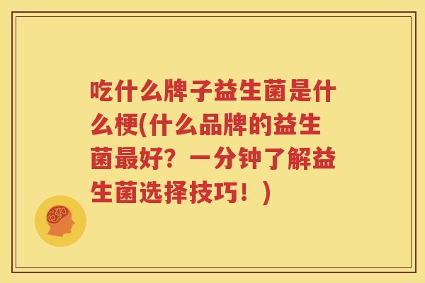 吃什么牌子益生菌是什么梗(什么品牌的益生菌最好？一分钟了解益生菌选择技巧！)