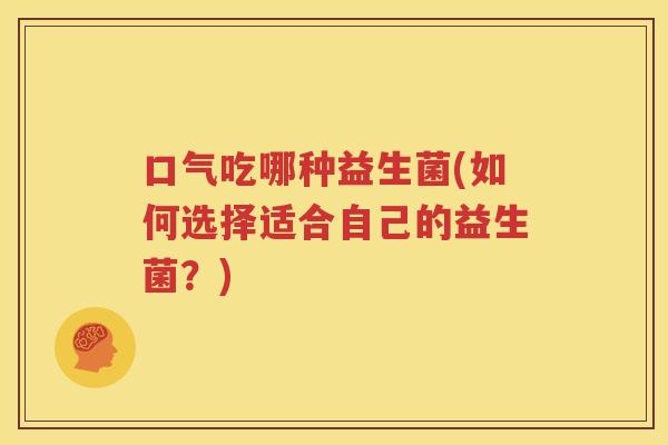 口气吃哪种益生菌(如何选择适合自己的益生菌？)