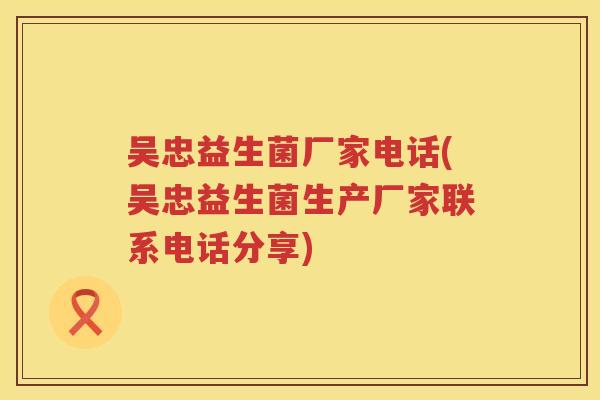 吴忠益生菌厂家电话(吴忠益生菌生产厂家联系电话分享)