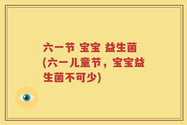 六一节 宝宝 益生菌(六一儿童节，宝宝益生菌不可少)