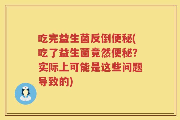 吃完益生菌反倒便秘(吃了益生菌竟然便秘？实际上可能是这些问题导致的)