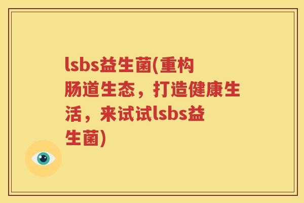 lsbs益生菌(重构肠道生态，打造健康生活，来试试lsbs益生菌)
