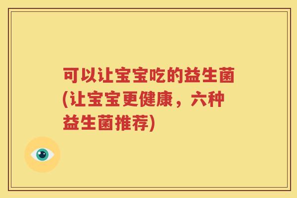 可以让宝宝吃的益生菌(让宝宝更健康，六种益生菌推荐)