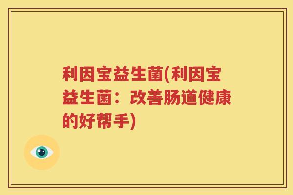 利因宝益生菌(利因宝益生菌：改善肠道健康的好帮手)