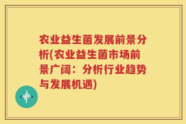 农业益生菌发展前景分析(农业益生菌市场前景广阔：分析行业趋势与发展机遇)
