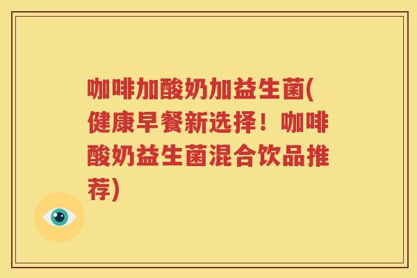 咖啡加酸奶加益生菌(健康早餐新选择！咖啡酸奶益生菌混合饮品推荐)