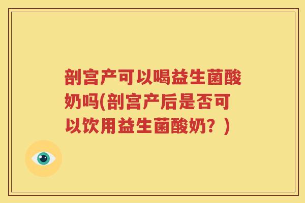 剖宫产可以喝益生菌酸奶吗(剖宫产后是否可以饮用益生菌酸奶？)