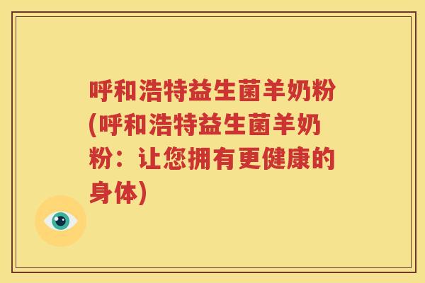 呼和浩特益生菌羊奶粉(呼和浩特益生菌羊奶粉：让您拥有更健康的身体)