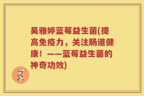 吴雅婷蓝莓益生菌(提高免疫力，关注肠道健康！——蓝莓益生菌的神奇功效)