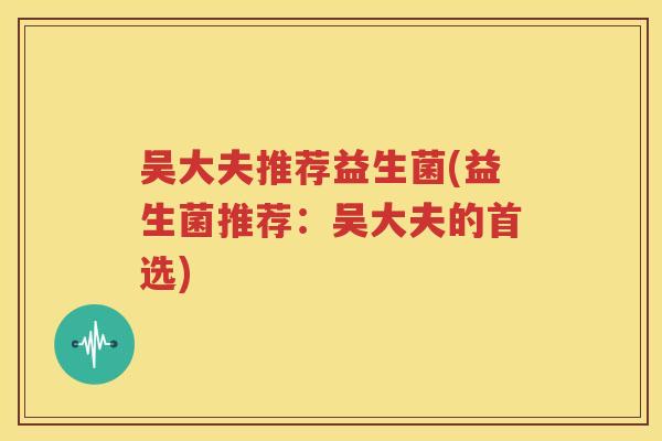 吴大夫推荐益生菌(益生菌推荐：吴大夫的首选)