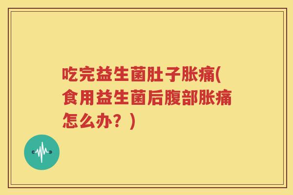 吃完益生菌肚子胀痛(食用益生菌后腹部胀痛怎么办？)