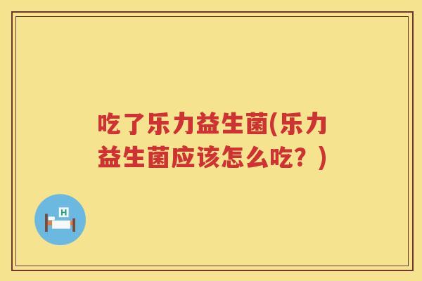 吃了乐力益生菌(乐力益生菌应该怎么吃？)