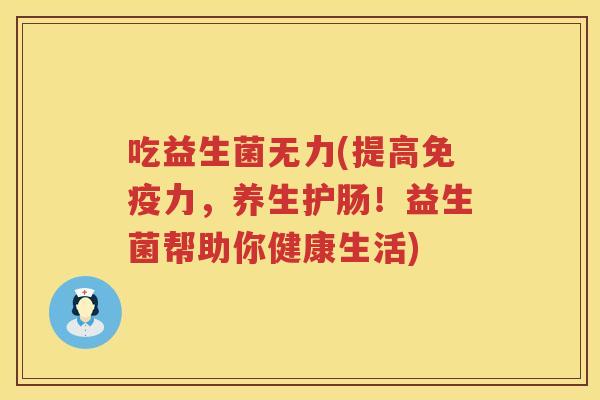 吃益生菌无力(提高免疫力，养生护肠！益生菌帮助你健康生活)