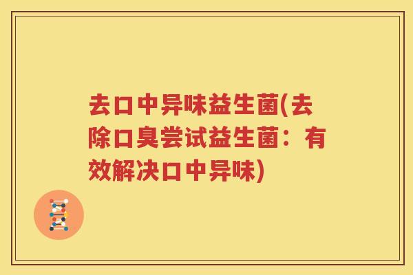 去口中异味益生菌(去除口臭尝试益生菌：有效解决口中异味)