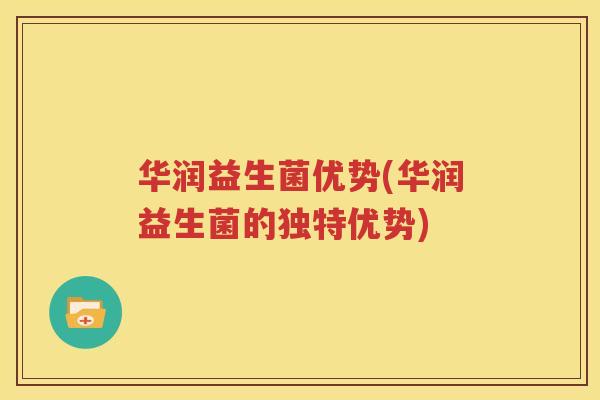 华润益生菌优势(华润益生菌的独特优势)
