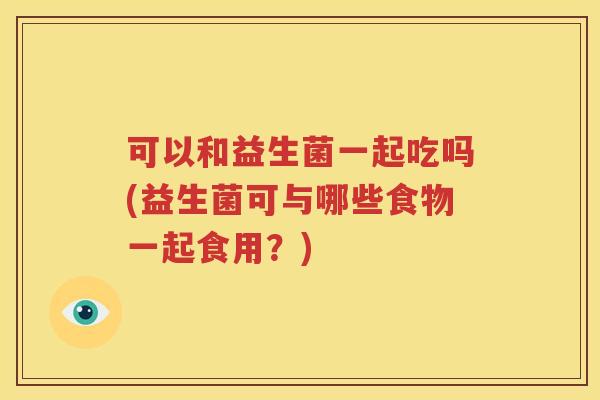 可以和益生菌一起吃吗(益生菌可与哪些食物一起食用？)