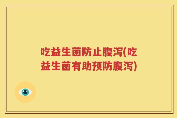 吃益生菌防止腹泻(吃益生菌有助预防腹泻)
