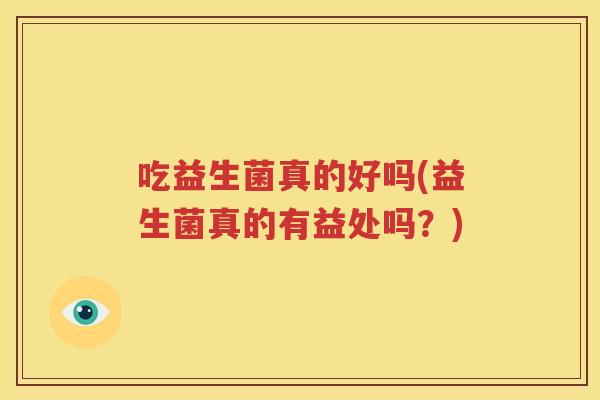 吃益生菌真的好吗(益生菌真的有益处吗？)