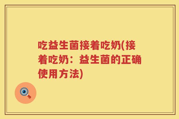 吃益生菌接着吃奶(接着吃奶：益生菌的正确使用方法)
