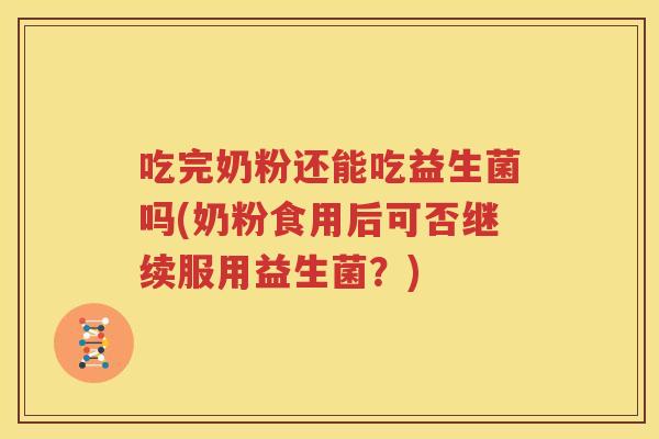 吃完奶粉还能吃益生菌吗(奶粉食用后可否继续服用益生菌？)