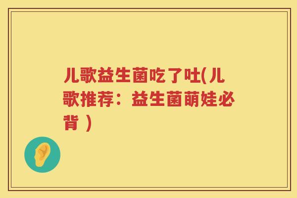 儿歌益生菌吃了吐(儿歌推荐：益生菌萌娃必背 )