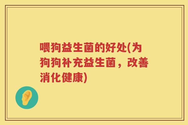 喂狗益生菌的好处(为狗狗补充益生菌，改善消化健康)