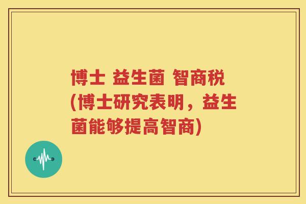 博士 益生菌 智商税(博士研究表明，益生菌能够提高智商)