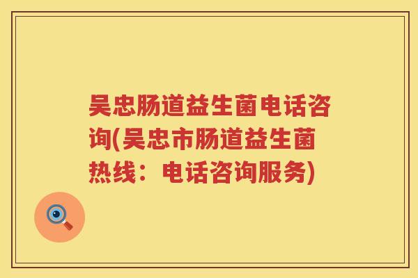 吴忠肠道益生菌电话咨询(吴忠市肠道益生菌热线：电话咨询服务)