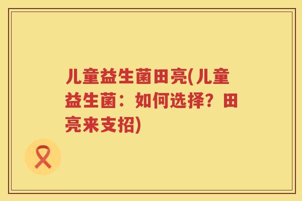 儿童益生菌田亮(儿童益生菌：如何选择？田亮来支招)