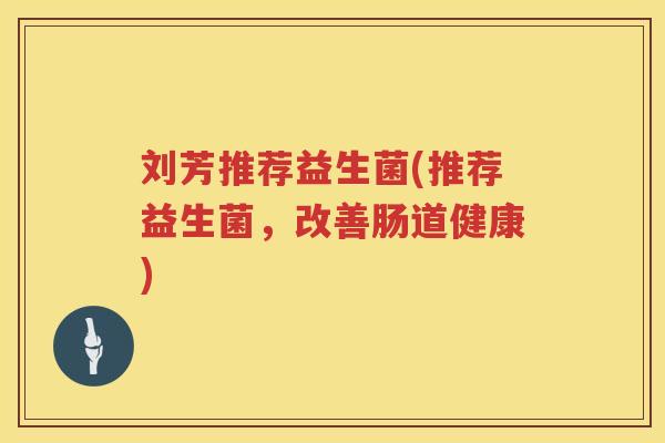 刘芳推荐益生菌(推荐益生菌，改善肠道健康)