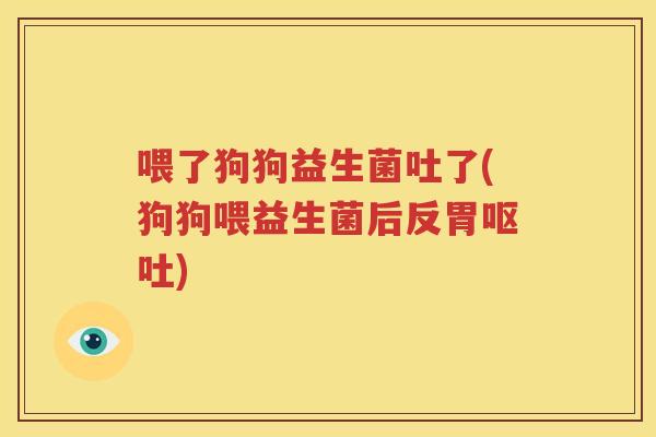 喂了狗狗益生菌吐了(狗狗喂益生菌后反胃呕吐)