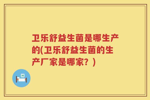 卫乐舒益生菌是哪生产的(卫乐舒益生菌的生产厂家是哪家？)