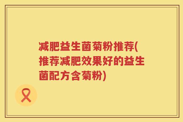 减肥益生菌菊粉推荐(推荐减肥效果好的益生菌配方含菊粉)