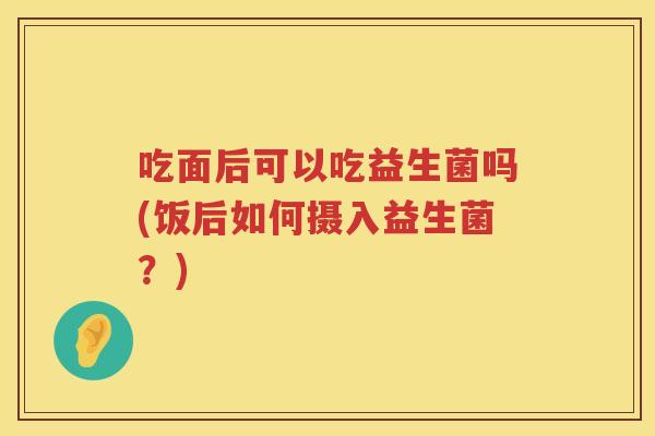 吃面后可以吃益生菌吗(饭后如何摄入益生菌？)