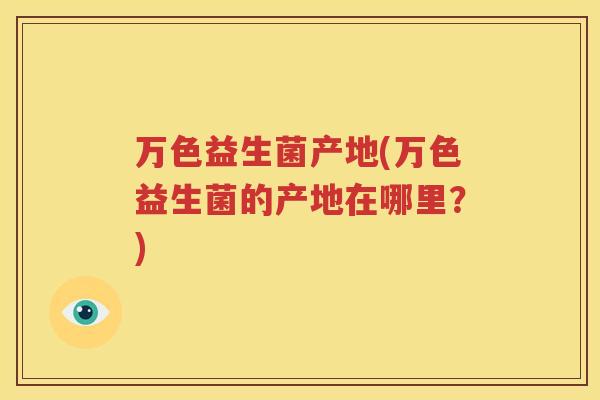 万色益生菌产地(万色益生菌的产地在哪里？)