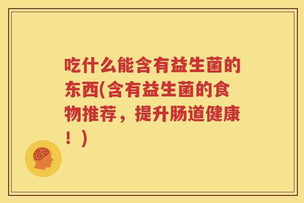 吃什么能含有益生菌的东西(含有益生菌的食物推荐，提升肠道健康！)