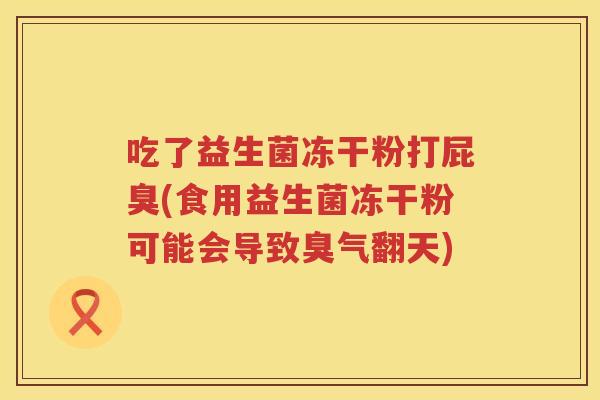 吃了益生菌冻干粉打屁臭(食用益生菌冻干粉可能会导致臭气翻天)