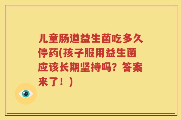 儿童肠道益生菌吃多久停药(孩子服用益生菌应该长期坚持吗？答案来了！)