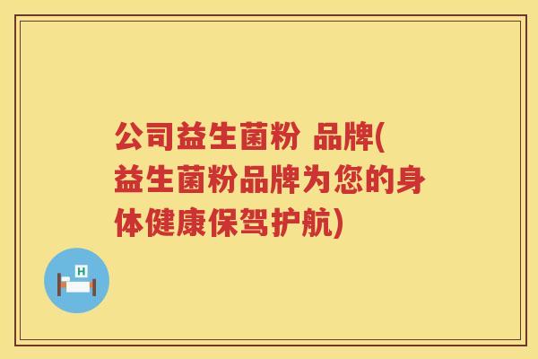 公司益生菌粉 品牌(益生菌粉品牌为您的身体健康保驾护航)