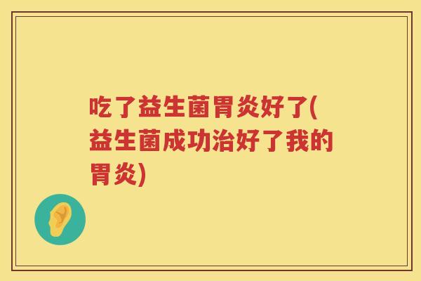 吃了益生菌胃炎好了(益生菌成功治好了我的胃炎)