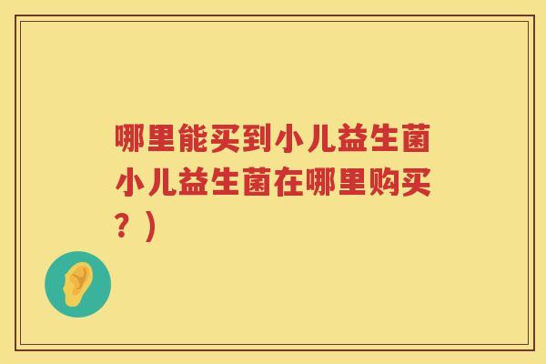 哪里能买到小儿益生菌小儿益生菌在哪里购买？)